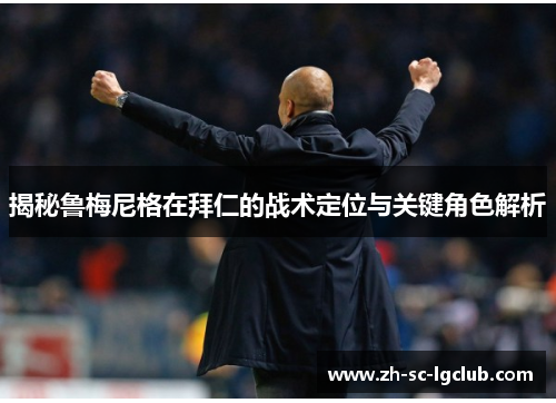 揭秘鲁梅尼格在拜仁的战术定位与关键角色解析