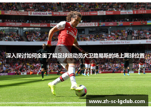 深入探讨如何全面了解足球运动员大卫路易斯的场上踢球位置 深入探讨如何全面了解足球运动员大卫路易斯的场上踢球位置