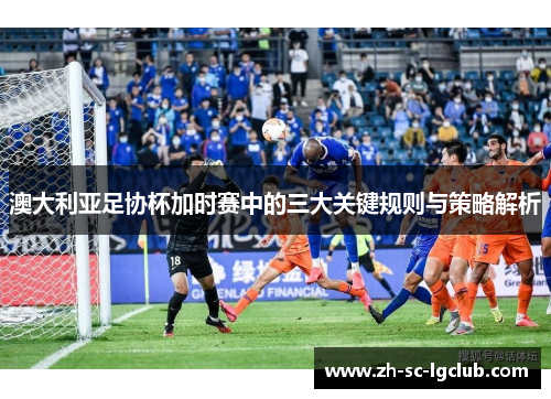 澳大利亚足协杯加时赛中的三大关键规则与策略解析