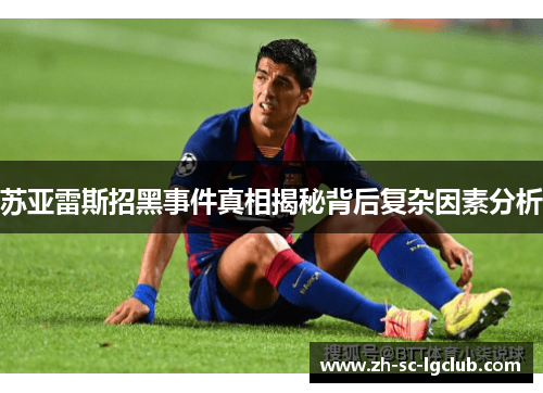 苏亚雷斯招黑事件真相揭秘背后复杂因素分析 苏亚雷斯招黑事件真相揭秘背后复杂因素分析