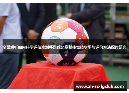 全面解析如何科学评估澳洲杯足球比赛整体竞技水平与评价方法探讨研究