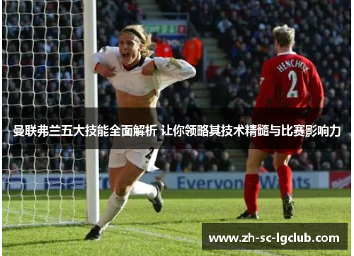 曼联弗兰五大技能全面解析 让你领略其技术精髓与比赛影响力 曼联弗兰五大技能全面解析 让你领略其技术精髓与比赛影响力