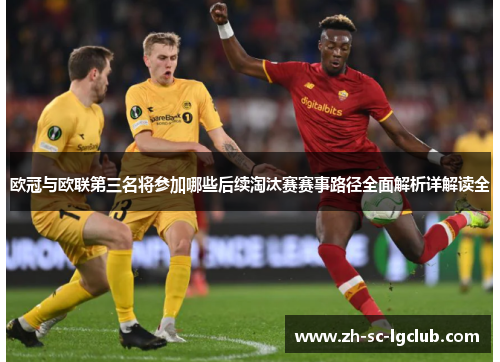 欧冠与欧联第三名将参加哪些后续淘汰赛赛事路径全面解析详解读全