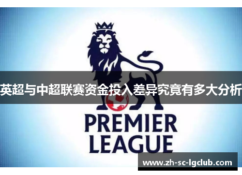 英超与中超联赛资金投入差异究竟有多大分析 英超与中超联赛资金投入差异究竟有多大分析