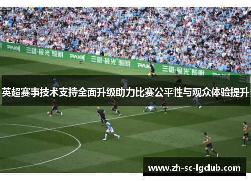 英超赛事技术支持全面升级助力比赛公平性与观众体验提升