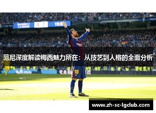 范尼深度解读梅西魅力所在:从技艺到人格的全面分析 范尼深度解读梅西魅力所在:从技艺到人格的全面分析
