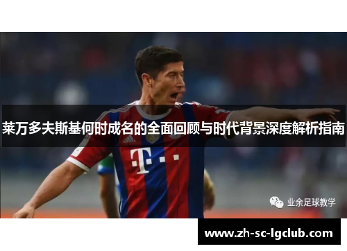 莱万多夫斯基何时成名的全面回顾与时代背景深度解析指南 莱万多夫斯基何时成名的全面回顾与时代背景深度解析指南