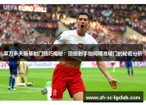 莱万多夫斯基射门技巧揭秘:顶级射手如何精准破门的秘密分析 莱万多夫斯基射门技巧揭秘:顶级射手如何精准破门的秘密分析