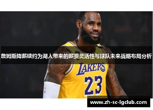 詹姆斯降薪续约为湖人带来的薪资灵活性与球队未来战略布局分析 詹姆斯降薪续约为湖人带来的薪资灵活性与球队未来战略布局分析