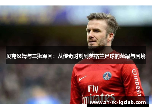 贝克汉姆与三狮军团：从传奇时刻到英格兰足球的荣耀与困境