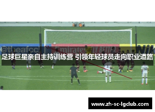 足球巨星亲自主持训练营 引领年轻球员走向职业道路