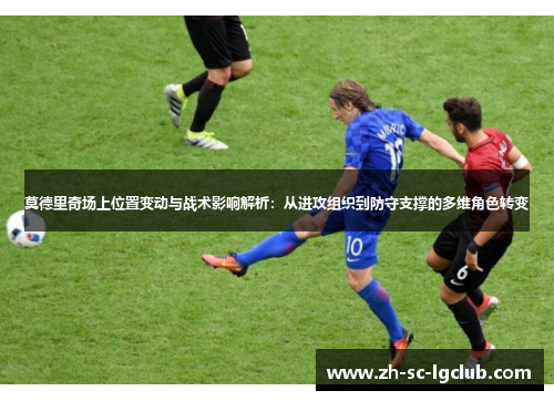 莫德里奇场上位置变动与战术影响解析：从进攻组织到防守支撑的多维角色转变