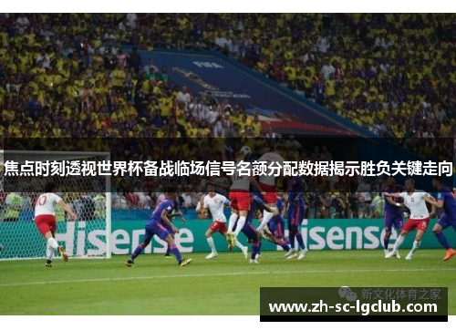 焦点时刻透视世界杯备战临场信号名额分配数据揭示胜负关键走向