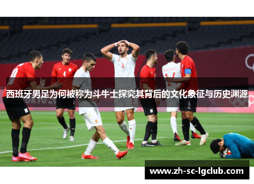 西班牙男足为何被称为斗牛士探究其背后的文化象征与历史渊源