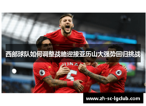西部球队如何调整战略迎接亚历山大强势回归挑战