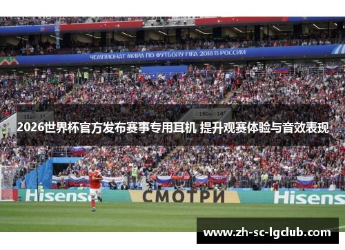 2026世界杯官方发布赛事专用耳机 提升观赛体验与音效表现