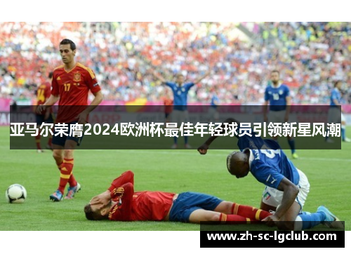 亚马尔荣膺2024欧洲杯最佳年轻球员引领新星风潮