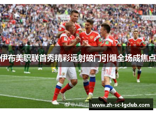 伊布美职联首秀精彩远射破门引爆全场成焦点