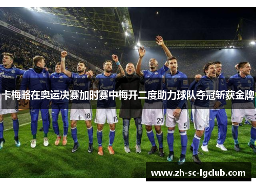 卡梅略在奥运决赛加时赛中梅开二度助力球队夺冠斩获金牌 卡梅略在奥运决赛加时赛中梅开二度助力球队夺冠斩获金牌