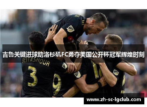 吉鲁关键进球助洛杉矶FC勇夺美国公开杯冠军辉煌时刻 吉鲁关键进球助洛杉矶FC勇夺美国公开杯冠军辉煌时刻