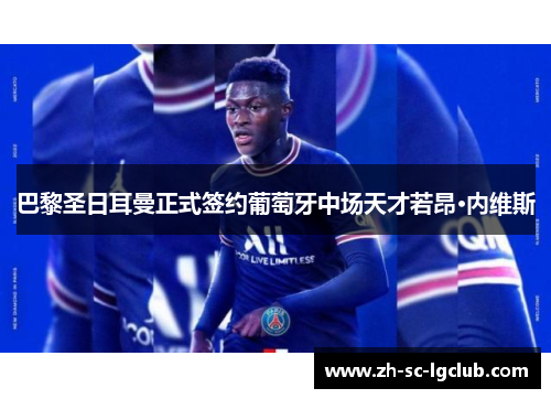 巴黎圣日耳曼正式签约葡萄牙中场天才若昂·内维斯 巴黎圣日耳曼正式签约葡萄牙中场天才若昂·内维斯