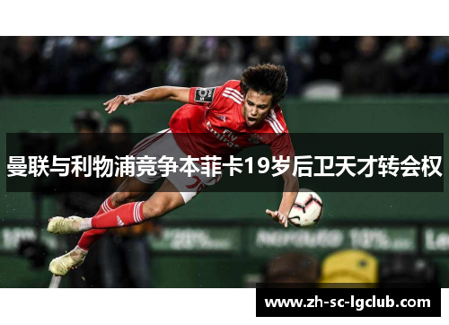 曼联与利物浦竞争本菲卡19岁后卫天才转会权 曼联与利物浦竞争本菲卡19岁后卫天才转会权