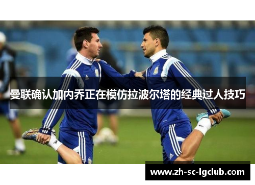 曼联确认加内乔正在模仿拉波尔塔的经典过人技巧 曼联确认加内乔正在模仿拉波尔塔的经典过人技巧