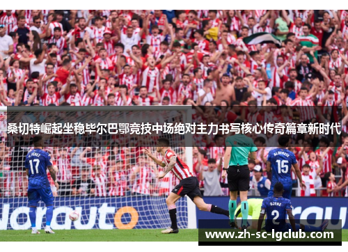 桑切特崛起坐稳毕尔巴鄂竞技中场绝对主力书写核心传奇篇章新时代 桑切特崛起坐稳毕尔巴鄂竞技中场绝对主力书写核心传奇篇章新时代