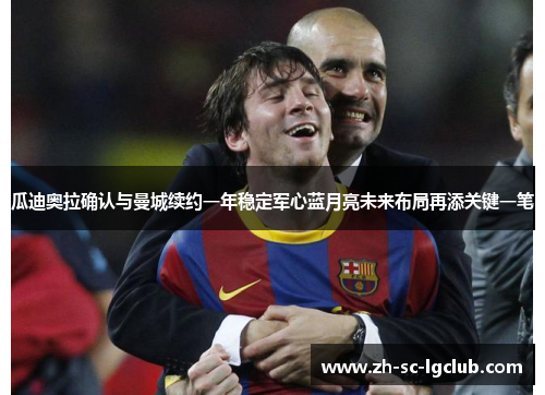 瓜迪奥拉确认与曼城续约一年稳定军心蓝月亮未来布局再添关键一笔