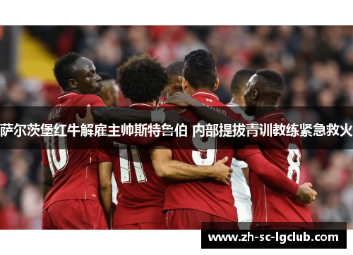 萨尔茨堡红牛解雇主帅斯特鲁伯 内部提拔青训教练紧急救火 萨尔茨堡红牛解雇主帅斯特鲁伯 内部提拔青训教练紧急救火
