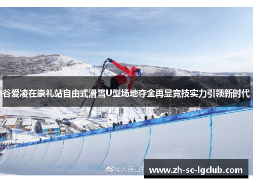 谷爱凌在崇礼站自由式滑雪U型场地夺金再显竞技实力引领新时代 谷爱凌在崇礼站自由式滑雪U型场地夺金再显竞技实力引领新时代
