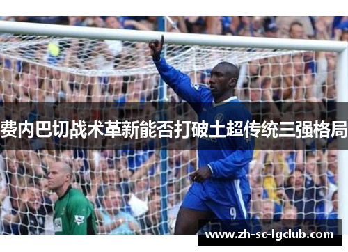 费内巴切战术革新能否打破土超传统三强格局 费内巴切战术革新能否打破土超传统三强格局