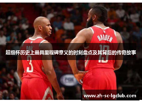 超级杯历史上最具里程碑意义的时刻盘点及其背后的传奇故事 超级杯历史上最具里程碑意义的时刻盘点及其背后的传奇故事