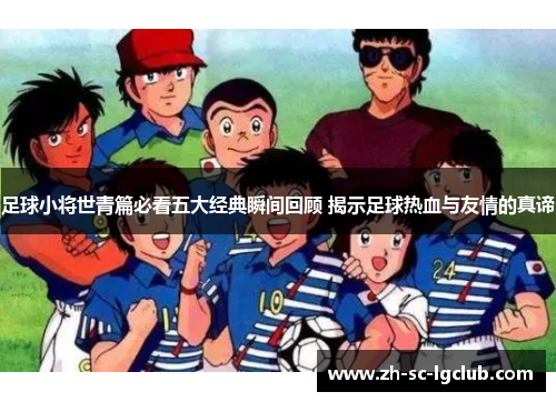 足球小将世青篇必看五大经典瞬间回顾 揭示足球热血与友情的真谛 足球小将世青篇必看五大经典瞬间回顾 揭示足球热血与友情的真谛