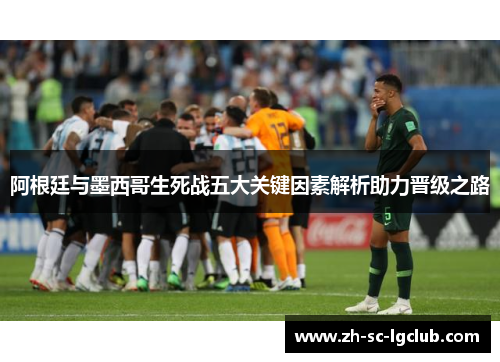 阿根廷与墨西哥生死战五大关键因素解析助力晋级之路 阿根廷与墨西哥生死战五大关键因素解析助力晋级之路