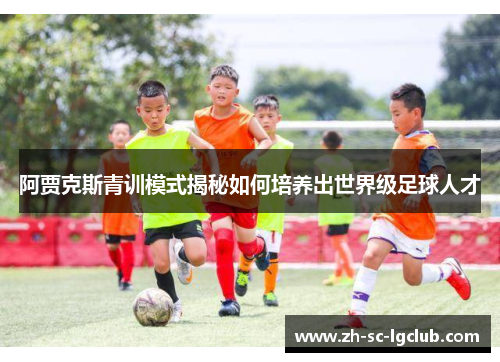 阿贾克斯青训模式揭秘如何培养出世界级足球人才 阿贾克斯青训模式揭秘如何培养出世界级足球人才