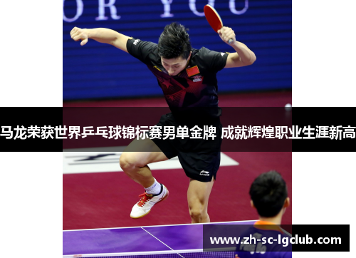 马龙荣获世界乒乓球锦标赛男单金牌 成就辉煌职业生涯新高 马龙荣获世界乒乓球锦标赛男单金牌 成就辉煌职业生涯新高